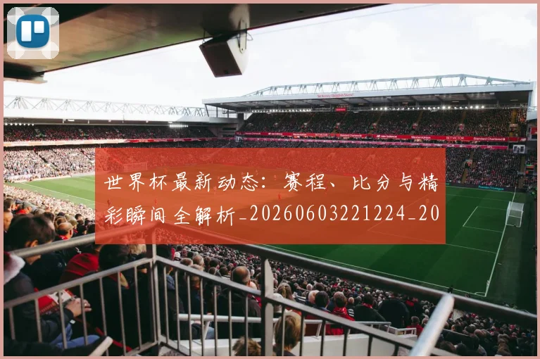 世界杯最新动态:赛程、比分与精彩瞬间全解析_20260603221224_20260715191625