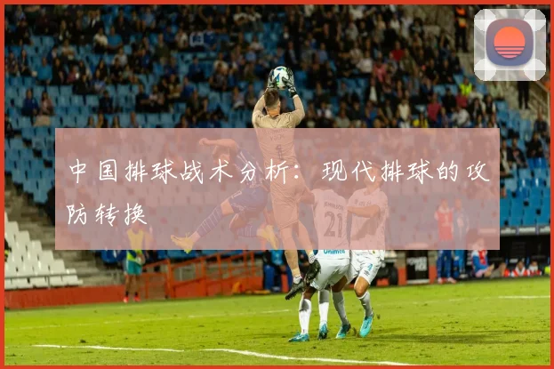 中国排球战术分析:现代排球的攻防转换