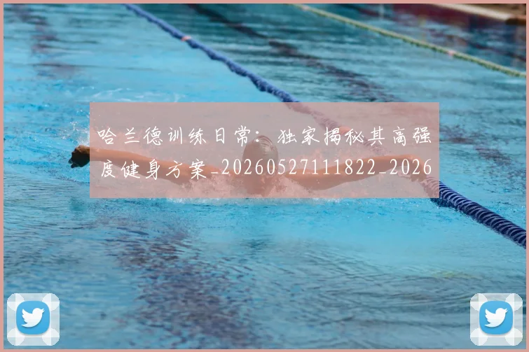 哈兰德训练日常:独家揭秘其高强度健身方案_20260527111822_20260703222346