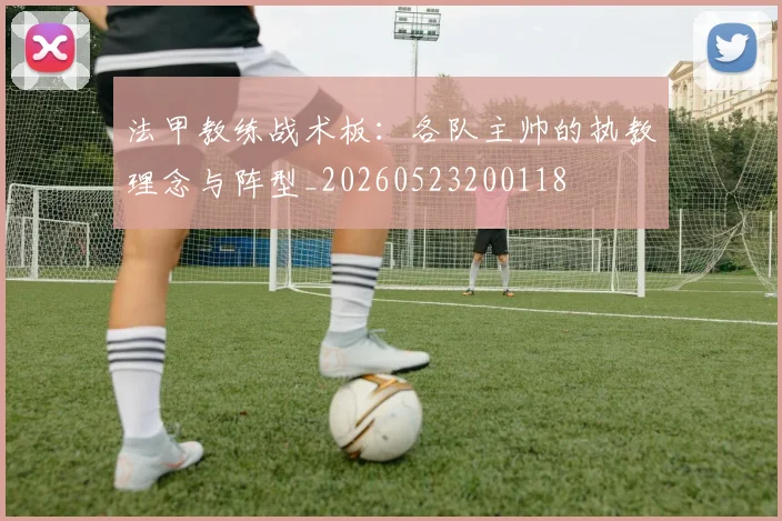 法甲教练战术板：各队主帅的执教理念与阵型_20260523200118