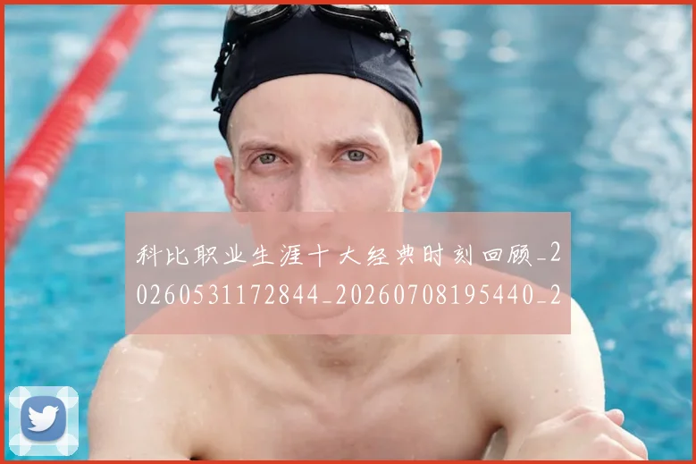 科比职业生涯十大经典时刻回顾_20260531172844_20260708195440_20260802165728