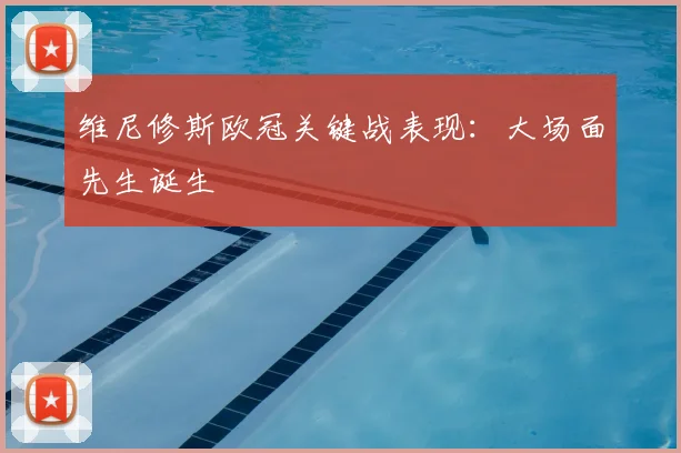 维尼修斯欧冠关键战表现:大场面先生诞生