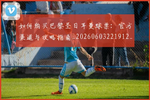 如何购买巴黎圣日耳曼球票:官方渠道与攻略指南_20260603221912_20260720183942