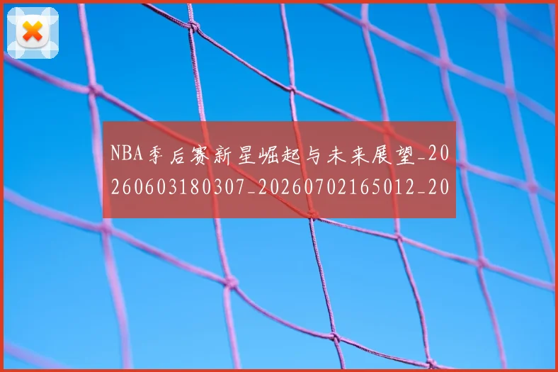 NBA季后赛新星崛起与未来展望_20260603180307_20260702165012_20260714211739
