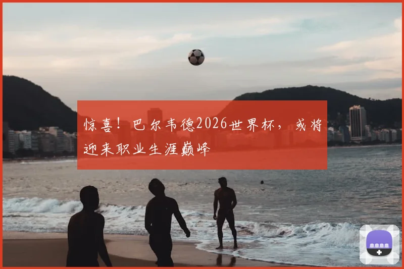 惊喜!巴尔韦德2026世界杯,或将迎来职业生涯巅峰