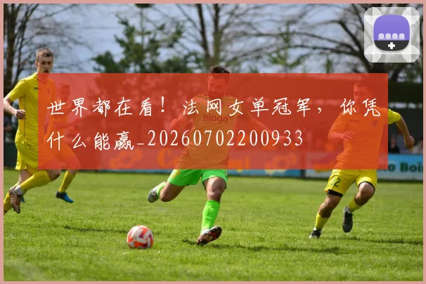 世界都在看!法网女单冠军,你凭什么能赢_20260702200933