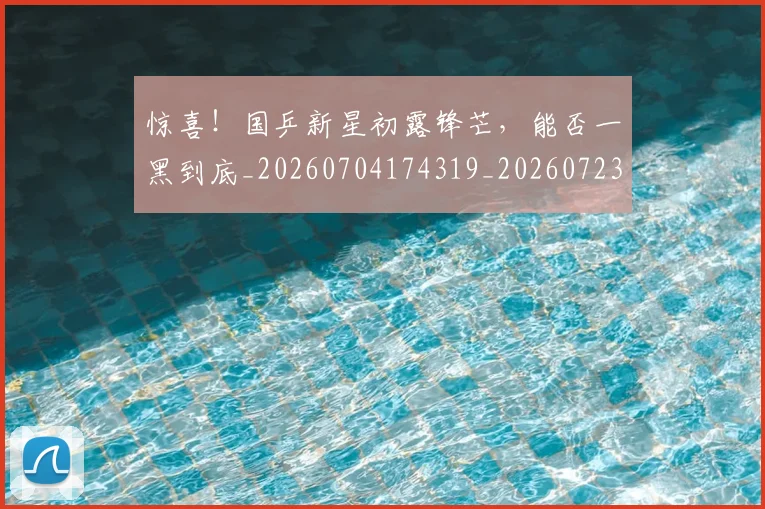 惊喜!国乒新星初露锋芒,能否一黑到底_20260704174319_20260723172834