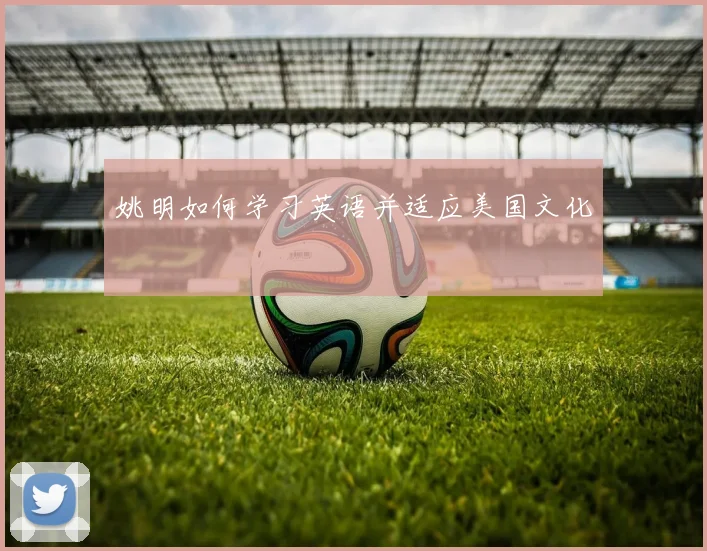 姚明如何学习英语并适应美国文化