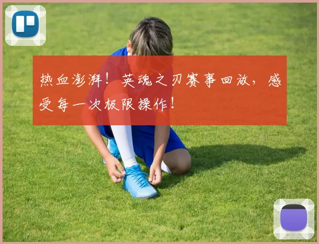 热血澎湃!英魂之刃赛事回放,感受每一次极限操作!
