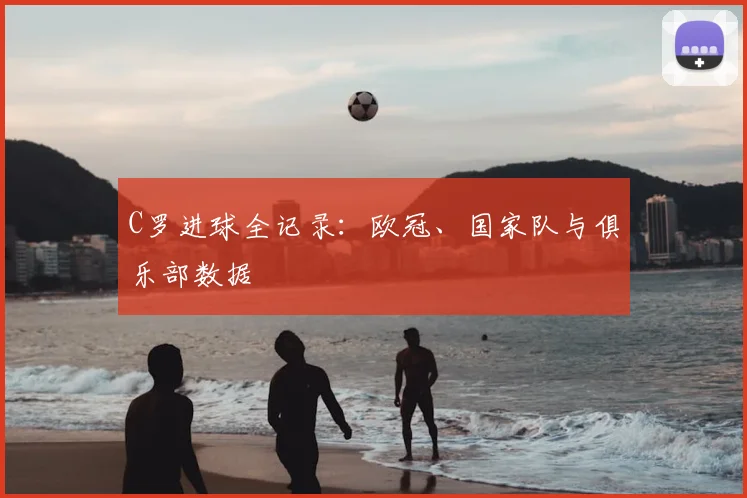 C罗进球全记录:欧冠、国家队与俱乐部数据