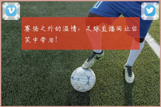 赛场之外的温情,足球直播间让你笑中带泪!