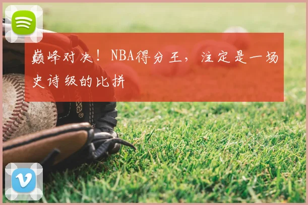 巅峰对决！NBA得分王，注定是一场史诗级的比拼