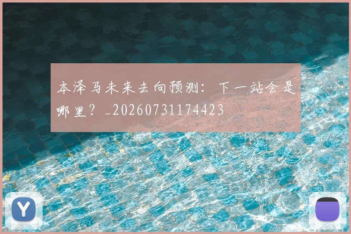 本泽马未来去向预测:下一站会是哪里?_20260731174423