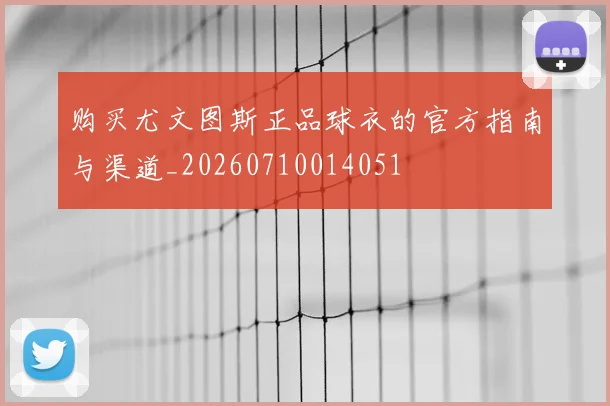 购买尤文图斯正品球衣的官方指南与渠道_20260710014051