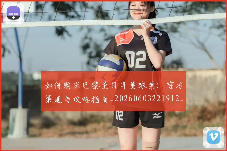 如何购买巴黎圣日耳曼球票:官方渠道与攻略指南_20260603221912_20260720183942