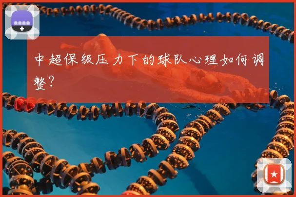 中超保级压力下的球队心理如何调整?