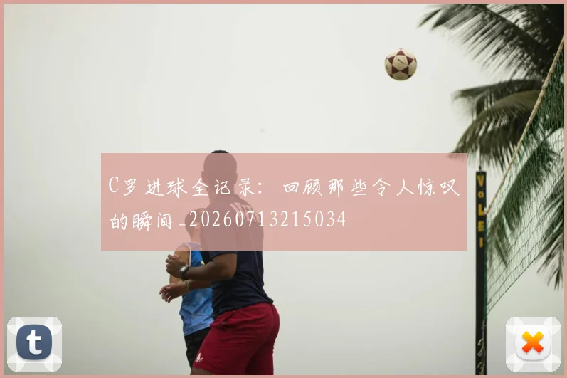 C罗进球全记录：回顾那些令人惊叹的瞬间_20260713215034