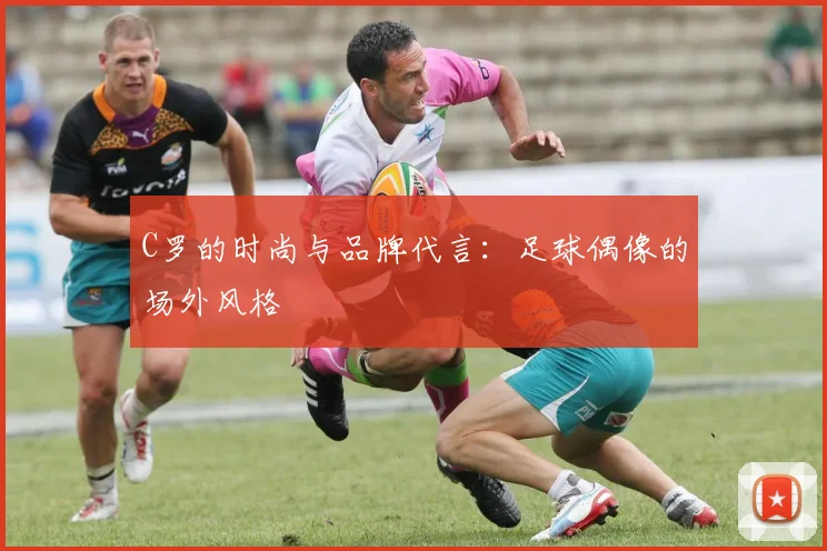 C罗的时尚与品牌代言：足球偶像的场外风格