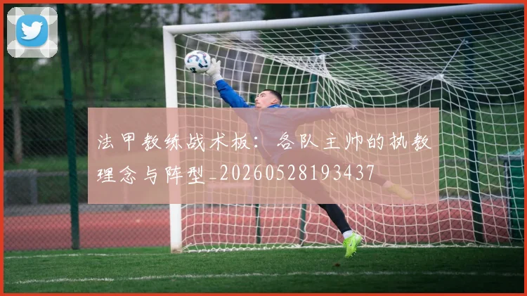 法甲教练战术板:各队主帅的执教理念与阵型_20260528193437