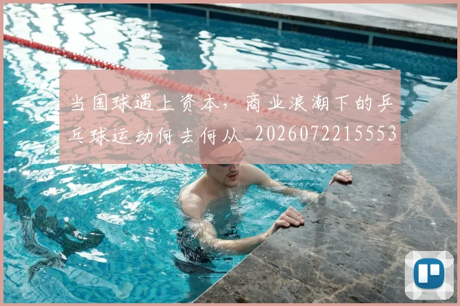 当国球遇上资本，商业浪潮下的乒乓球运动何去何从_20260722155534