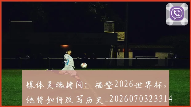 媒体灵魂拷问：福登2026世界杯，他将如何改写历史_20260703233143_20260720192615