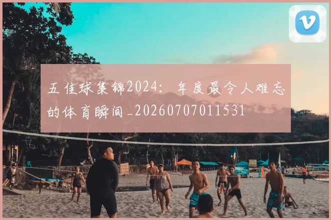 五佳球集锦2024：年度最令人难忘的体育瞬间_20260707011531