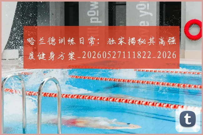 哈兰德训练日常:独家揭秘其高强度健身方案_20260527111822_20260703222346