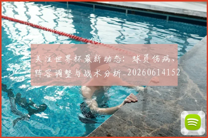 关注世界杯最新动态:球员伤病、阵容调整与战术分析_20260614152107_20260718004655