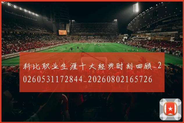 科比职业生涯十大经典时刻回顾_20260531172844_20260802165726