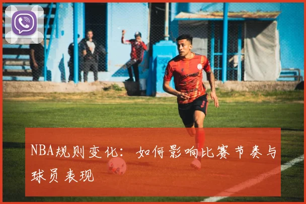 NBA规则变化：如何影响比赛节奏与球员表现