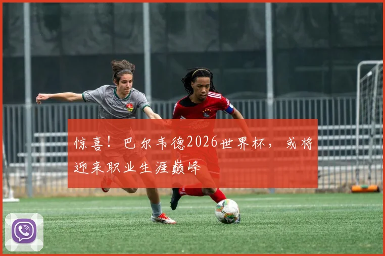 惊喜!巴尔韦德2026世界杯,或将迎来职业生涯巅峰