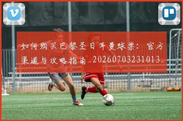 如何购买巴黎圣日耳曼球票:官方渠道与攻略指南_20260703231013_20260720183948