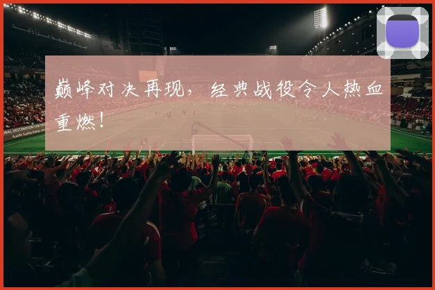 巅峰对决再现,经典战役令人热血重燃!