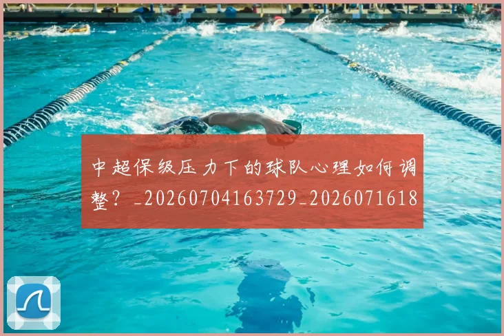 中超保级压力下的球队心理如何调整?_20260704163729_20260716184517