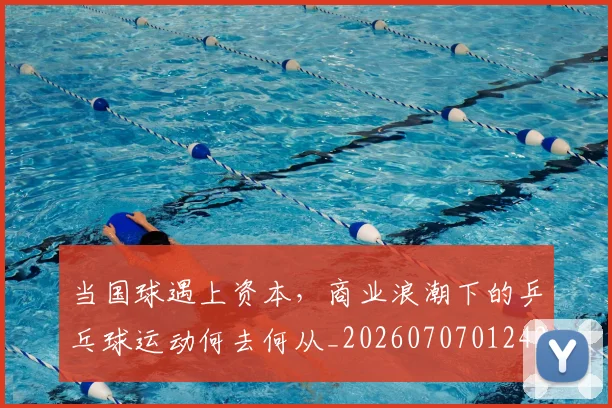 当国球遇上资本，商业浪潮下的乒乓球运动何去何从_20260707012421