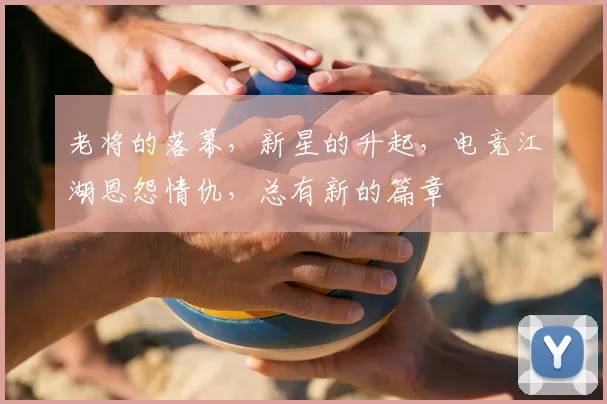 老将的落幕，新星的升起，电竞江湖恩怨情仇，总有新的篇章