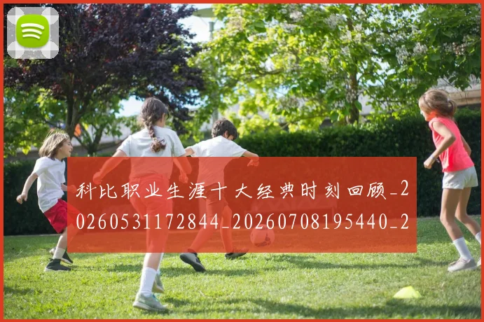 科比职业生涯十大经典时刻回顾_20260531172844_20260708195440_20260802165728