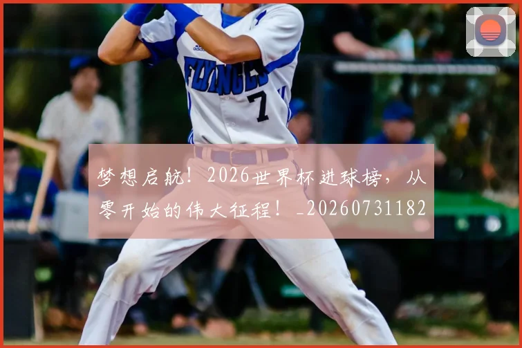 梦想启航!2026世界杯进球榜,从零开始的伟大征程!_20260731182957
