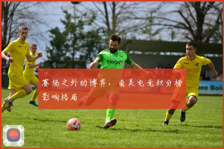 赛场之外的博弈,南美电竞积分榜影响格局