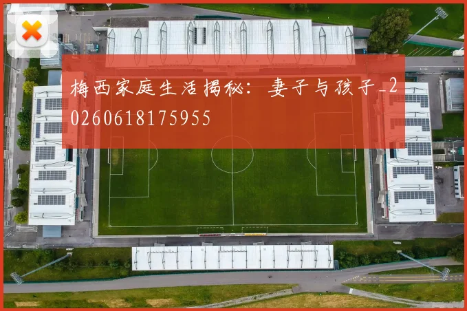梅西家庭生活揭秘:妻子与孩子_20260618175955