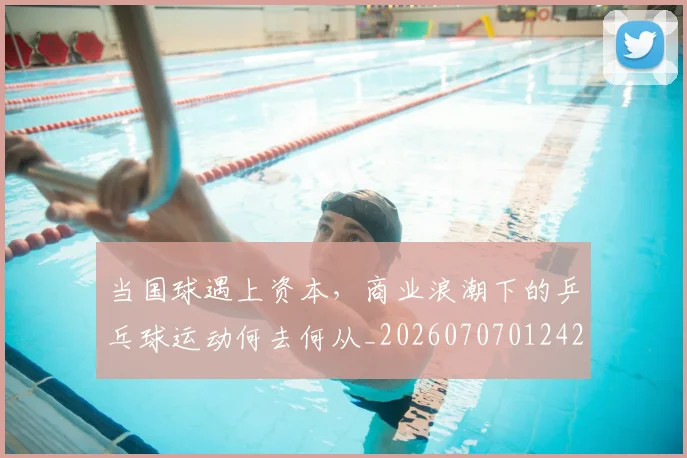 当国球遇上资本，商业浪潮下的乒乓球运动何去何从_20260707012421