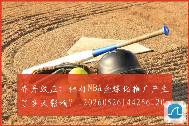 乔丹效应:他对NBA全球化推广产生了多大影响?_20260526144256_20260704164307