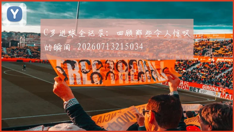 C罗进球全记录：回顾那些令人惊叹的瞬间_20260713215034