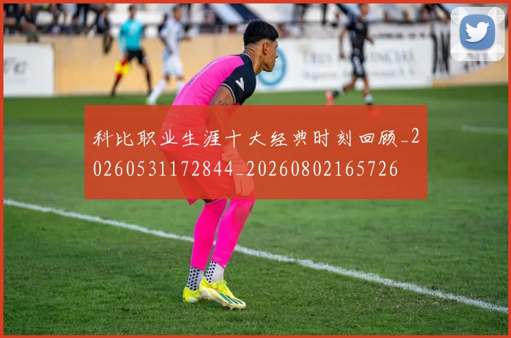 科比职业生涯十大经典时刻回顾_20260531172844_20260802165726