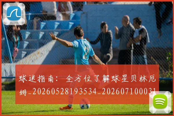 球迷指南:全方位了解球星贝林厄姆_20260528193534_20260710003124
