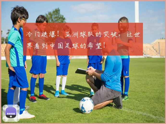 冷门迭爆！亚洲球队的突破，让世界看到中国足球的希望！