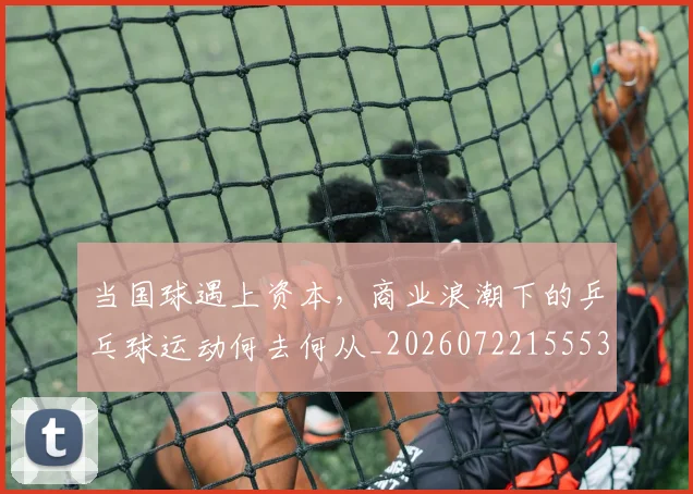当国球遇上资本，商业浪潮下的乒乓球运动何去何从_20260722155534