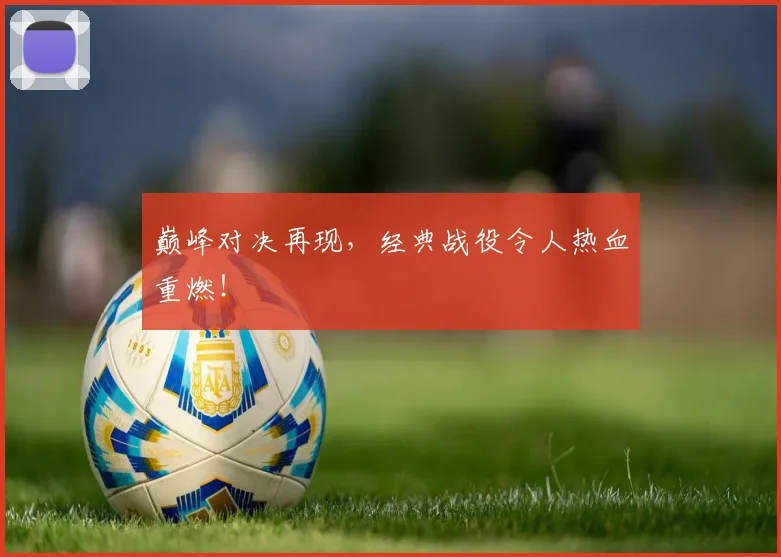 巅峰对决再现,经典战役令人热血重燃!