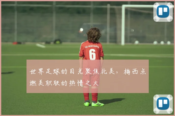 世界足球的目光聚焦北美，梅西点燃美职联的热情之火
