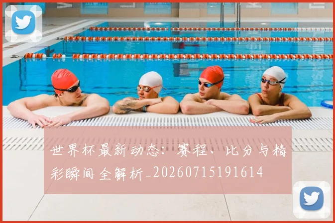 世界杯最新动态:赛程、比分与精彩瞬间全解析_20260715191614